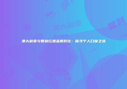 澳大利亚与智利红酒品质对比：探寻个人口味之选