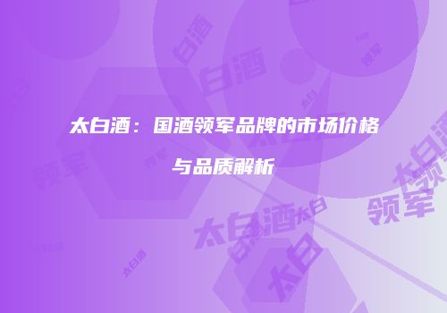 太白酒：国酒领军品牌的市场价格与品质解析