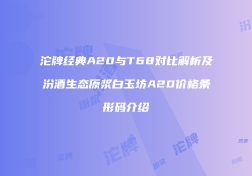 沱牌经典A20与T68对比解析及汾酒生态原浆白玉坊A20价格条形码介绍