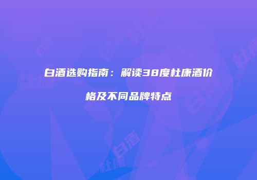 白酒选购指南：解读38度杜康酒价格及不同品牌特点