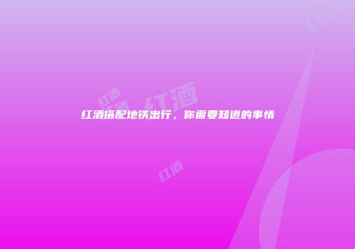 红酒搭配地铁出行，你需要知道的事情