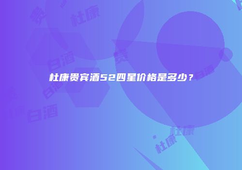 杜康贵宾酒52四星价格是多少？