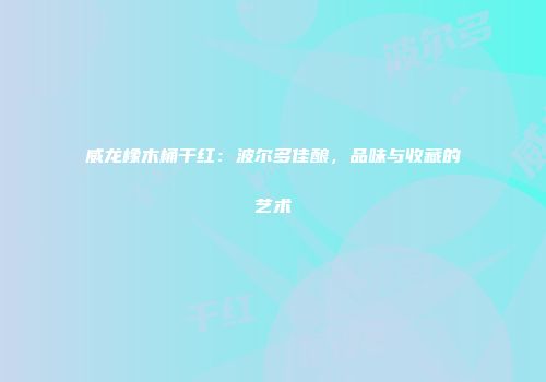 威龙橡木桶干红：波尔多佳酿，品味与收藏的艺术