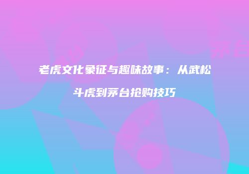 老虎文化象征与趣味故事：从武松斗虎到茅台抢购技巧