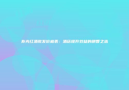 寿光红酒批发价格表：酒店提升效益的明智之选