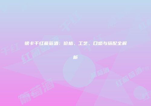 银卡干红葡萄酒：价格、工艺、口感与搭配全解析