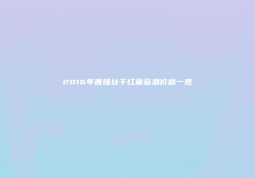 2016年茜娅丝干红葡萄酒价格一览