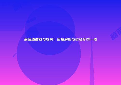 葡萄酒回收与收购：价值解析与市场行情一览