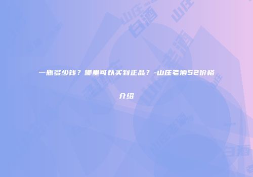 一瓶多少钱？哪里可以买到正品？-山庄老酒52价格介绍