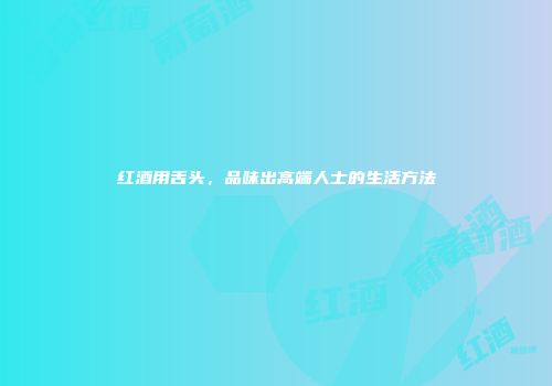 红酒用舌头，品味出高端人士的生活方法