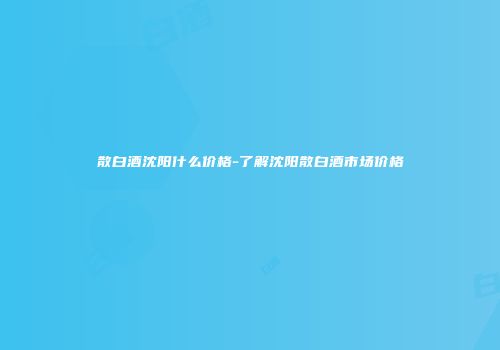散白酒沈阳什么价格-了解沈阳散白酒市场价格