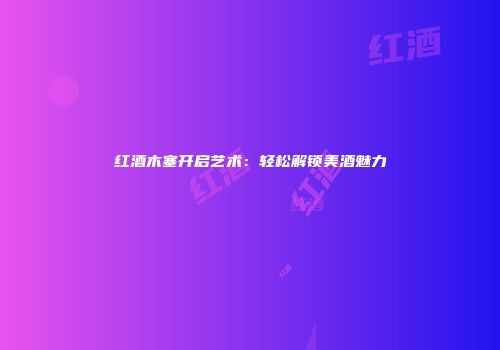 红酒木塞开启艺术：轻松解锁美酒魅力