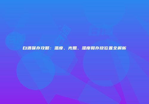 白酒保存攻略：温度、光照、湿度和存放位置全解析