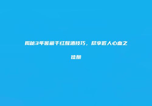 揭秘3年窖藏干红醒酒技巧，尽享匠人心血之佳酿