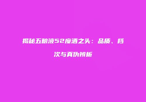 揭秘五粮液52度酒之头：品质、档次与真伪辨析