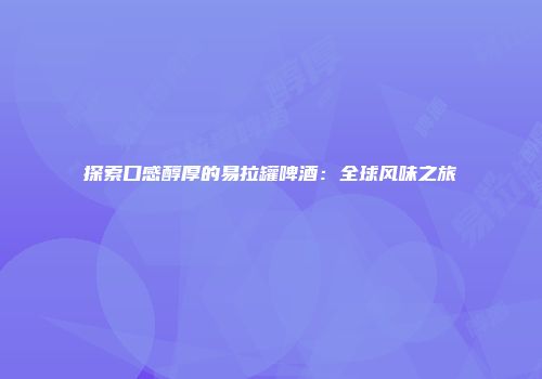 探索口感醇厚的易拉罐啤酒：全球风味之旅