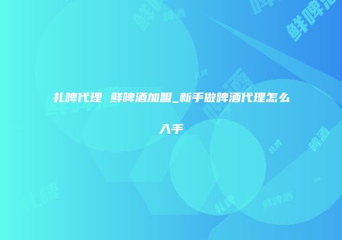 扎啤代理 鲜啤酒加盟_新手做啤酒代理怎么入手