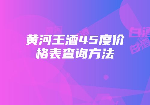 黄河王酒45度价格表查询方法