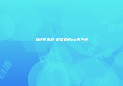 双轮老窖酒_原浆双轮22酒价格