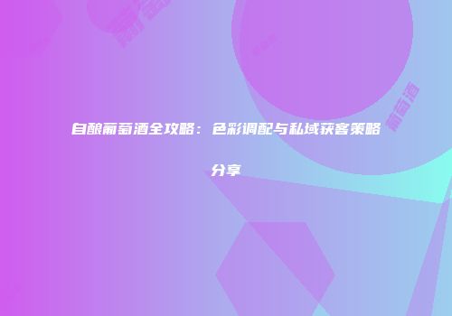 自酿葡萄酒全攻略：色彩调配与私域获客策略分享