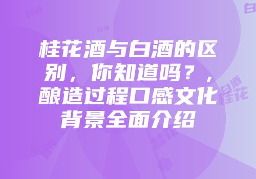 桂花酒与白酒的区别，你知道吗？,酿造过程口感文化背景全面介绍