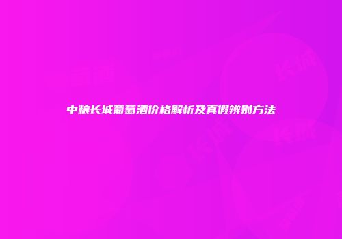 中粮长城葡萄酒价格解析及真假辨别方法