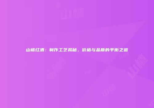 山楂红酒：制作工艺揭秘，价格与品质的平衡之道