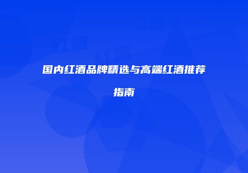 国内红酒品牌精选与高端红酒推荐指南