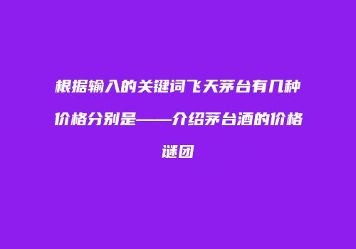根据输入的关键词飞天茅台有几种价格分别是——介绍茅台酒的价格谜团