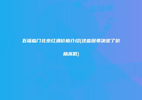 五福临门北京红酒价格介绍(这些因素决定了价格高低)