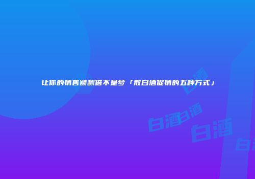 让你的销售额翻倍不是梦「散白酒促销的五种方式」