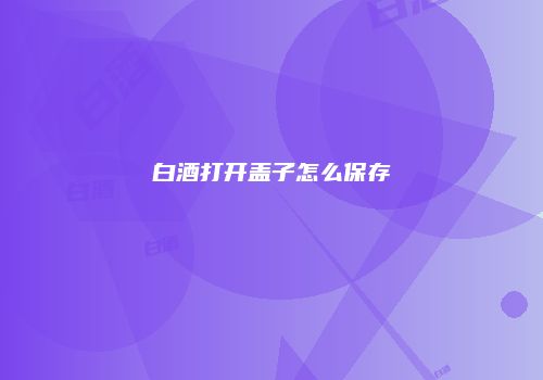 白酒打开盖子怎么保存