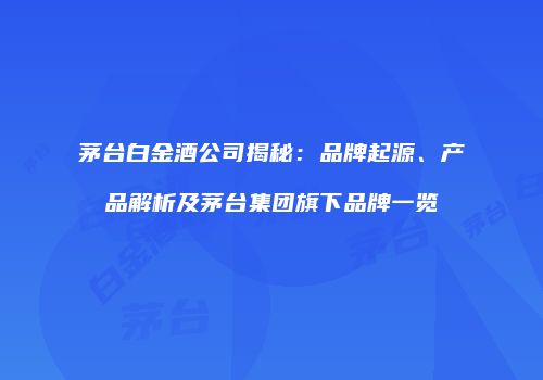 茅台白金酒公司揭秘：品牌起源、产品解析及茅台集团旗下品牌一览