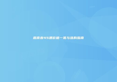 燕南春45酒价格一览与选购指南
