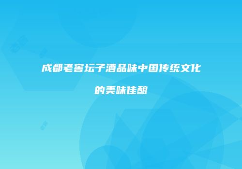 成都老窖坛子酒品味中国传统文化的美味佳酿