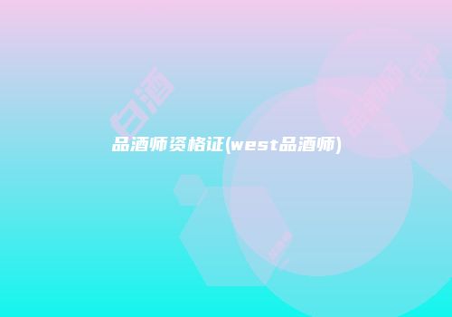 品酒师资格证(west品酒师)