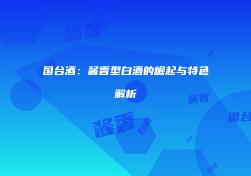 国台酒：酱香型白酒的崛起与特色解析