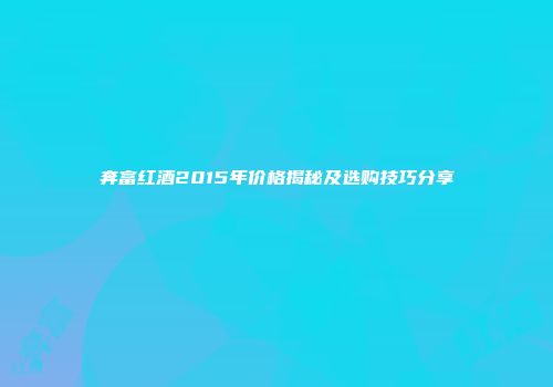 奔富红酒2015年价格揭秘及选购技巧分享