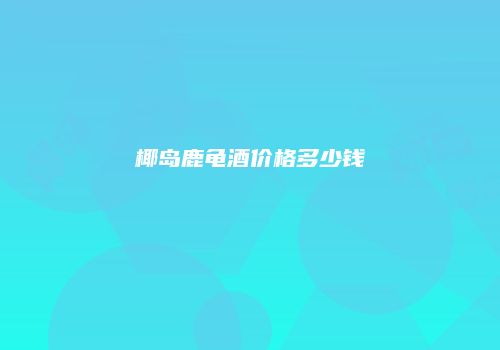 椰岛鹿龟酒价格多少钱