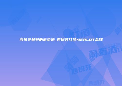 西班牙最好的葡萄酒_西班牙红酒MERLOT品牌