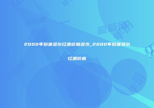 2000年份波多尔红酒价格多少_2000年份波多尔红酒价格