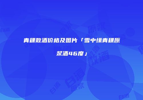 青稞散酒价格及图片「雪中缘青稞原浆酒46度」