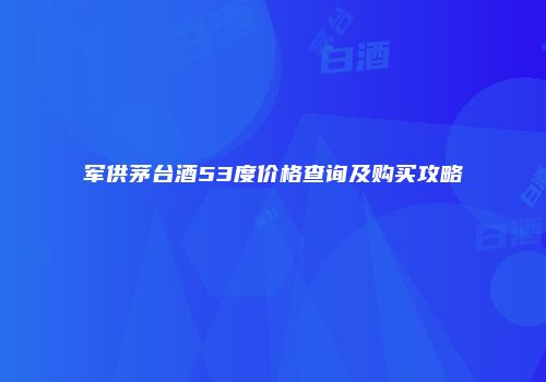 军供茅台酒53度价格查询及购买攻略