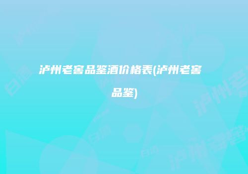 泸州老窖品鉴酒价格表(泸州老窖 品鉴)