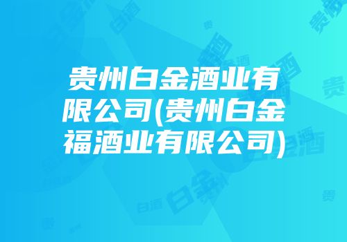 贵州白金酒业有限公司(贵州白金福酒业有限公司)