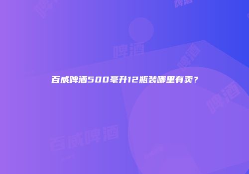 百威啤酒500毫升12瓶装哪里有卖？