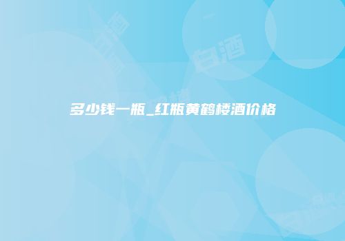 多少钱一瓶_红瓶黄鹤楼酒价格