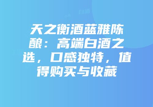 天之衡酒蓝雅陈酿：高端白酒之选，口感独特，值得购买与收藏