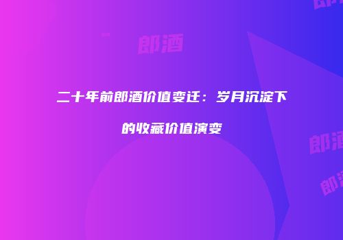 二十年前郎酒价值变迁：岁月沉淀下的收藏价值演变