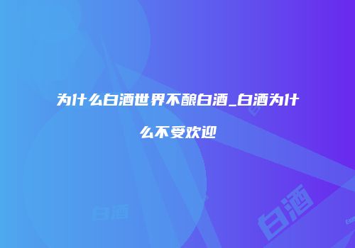 为什么白酒世界不酿白酒_白酒为什么不受欢迎